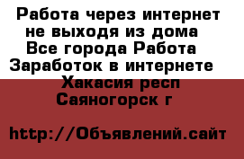 Работа через интернет не выходя из дома - Все города Работа » Заработок в интернете   . Хакасия респ.,Саяногорск г.